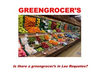 Is there a greengrocer’s in Les Roquetes?
GREENGROCER’S
 