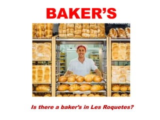 Is there a baker’s in Les Roquetes?
BAKER’S
 