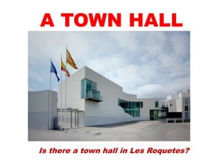 Is there a town hall in Les Roquetes?
A TOWN HALL
 