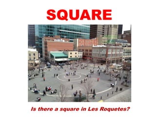 Is there a square in Les Roquetes?
SQUARE
 