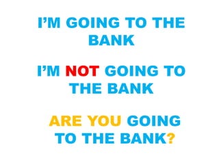 I’M GOING TO THE
BANK
I’M NOT GOING TO
THE BANK
ARE YOU GOING
TO THE BANK?
 