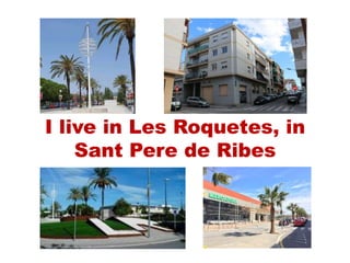 I live in Les Roquetes, in
Sant Pere de Ribes
 