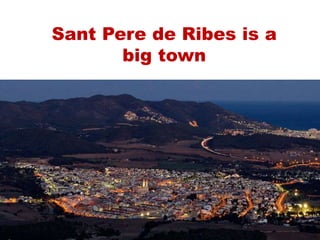 Sant Pere de Ribes is a
big town
 