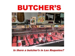 BUTCHER’S
Is there a butcher’s in Les Roquetes?
 