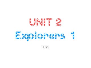 UNIT 2 Explorers 1 
TOYS  