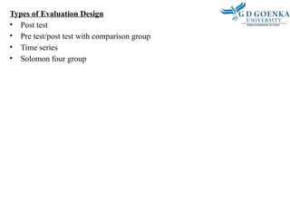 Types of Evaluation Design
• Post test
• Pre test/post test with comparison group
• Time series
• Solomon four group
 