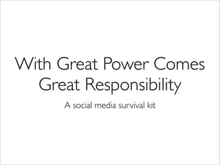 With Great Power Comes
  Great Responsibility
     A social media survival kit
 