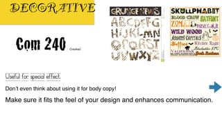 DECORATIVE
Categories of Type
  Decorative
Useful for special effect. Don’t even think
about using it for body copy! Make sure it fits
the feel of your design and enhances
communication.
Useful for special effect.
Don’t even think about using it for body copy!
Make sure it fits the feel of your design and enhances communication.
 