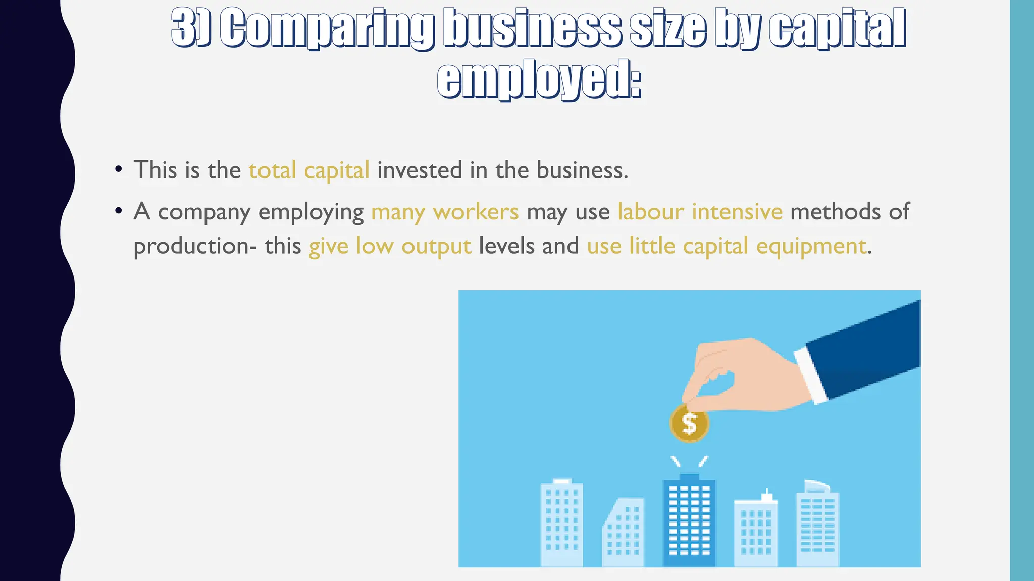 • This is the total capital invested in the business.
• A company employing many workers may use labour intensive methods of
production- this give low output levels and use little capital equipment.
 