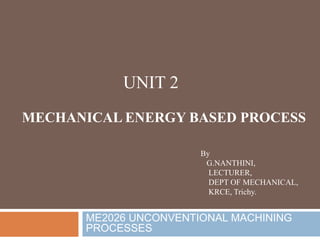 ME2026 UNCONVENTIONAL MACHINING
PROCESSES
UNIT 2
MECHANICAL ENERGY BASED PROCESS
By
G.NANTHINI,
LECTURER,
DEPT OF MECHANICAL,
KRCE, Trichy.
 