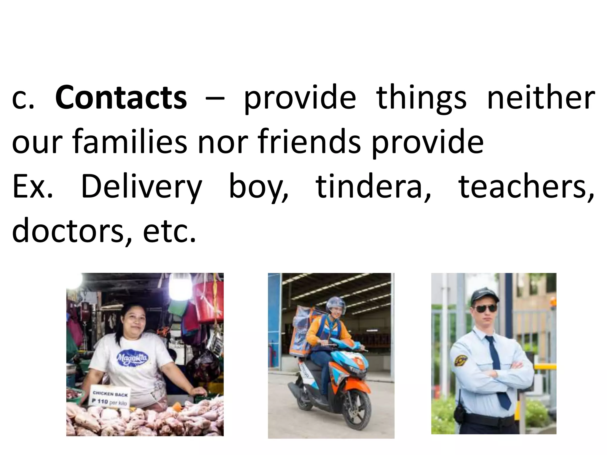 c. Contacts – provide things neither
our families nor friends provide
Ex. Delivery boy, tindera, teachers,
doctors, etc.
 
