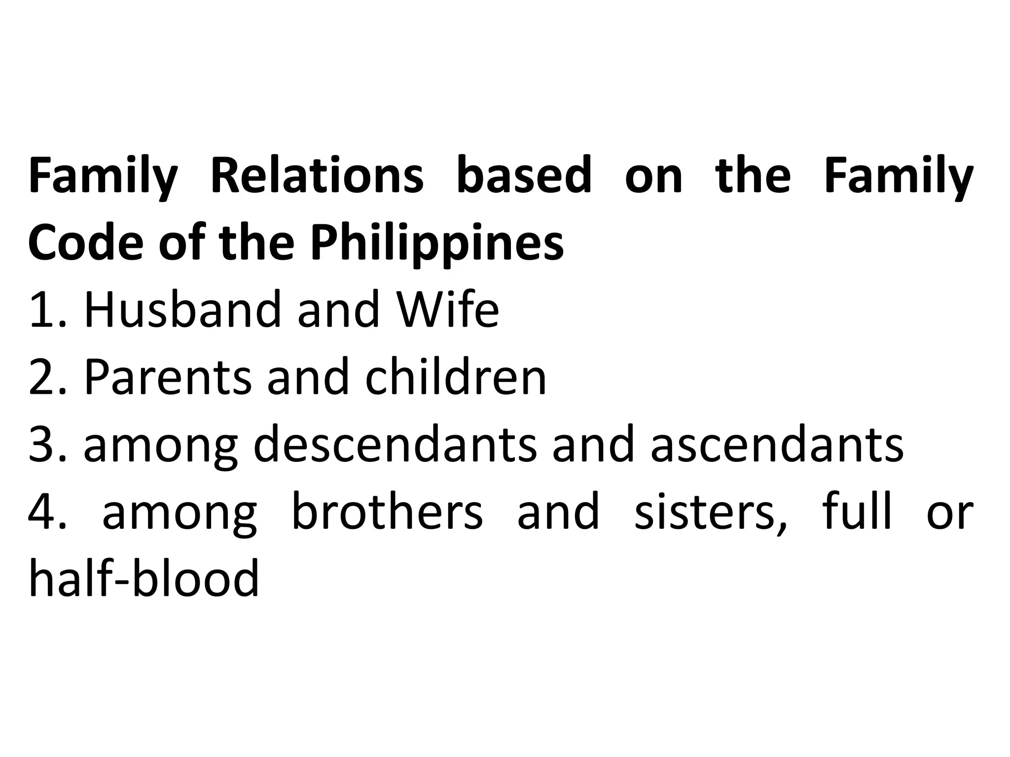 Family Relations based on the Family
Code of the Philippines
1. Husband and Wife
2. Parents and children
3. among descendants and ascendants
4. among brothers and sisters, full or
half-blood
 