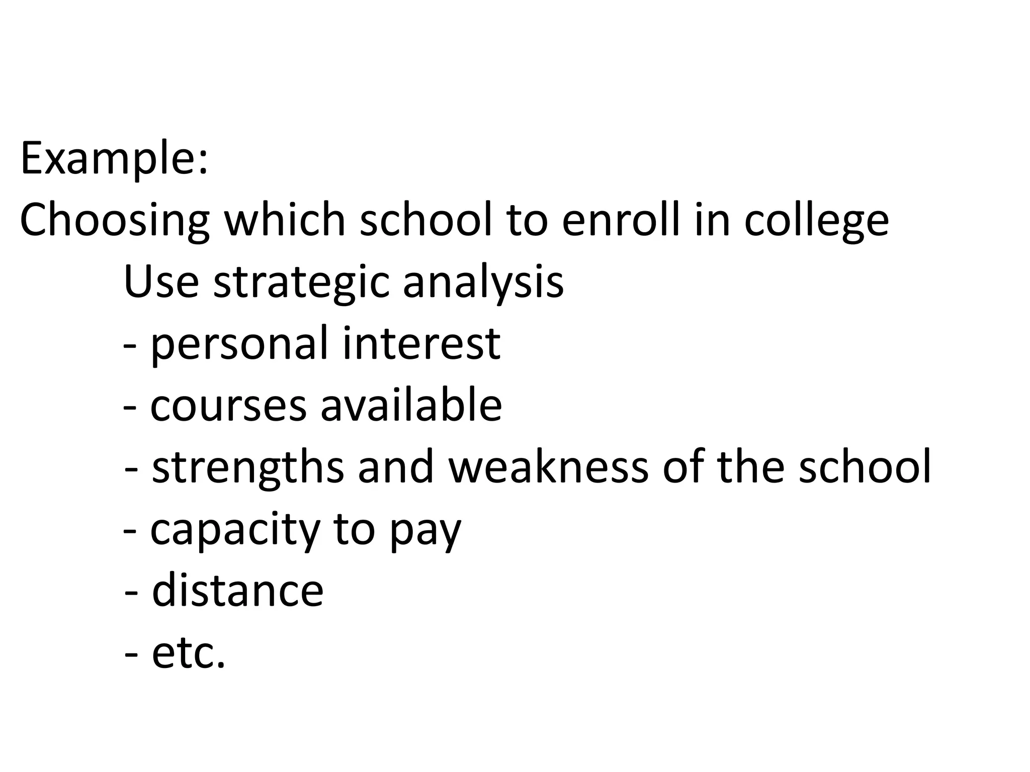 Example:
Choosing which school to enroll in college
Use strategic analysis
- personal interest
- courses available
- strengths and weakness of the school
- capacity to pay
- distance
- etc.
 