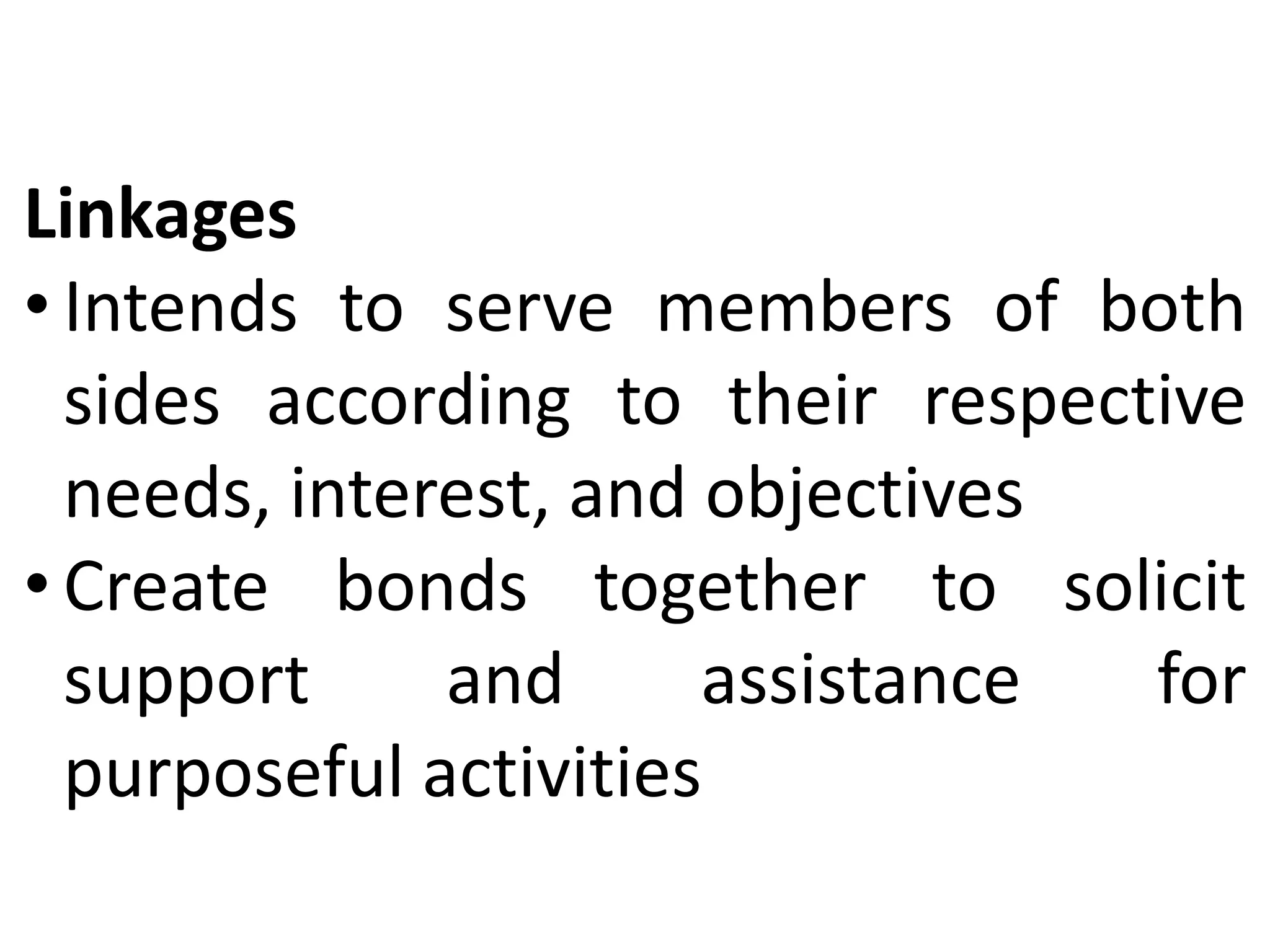 Linkages
• Intends to serve members of both
sides according to their respective
needs, interest, and objectives
• Create bonds together to solicit
support and assistance for
purposeful activities
 