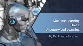 Machine Learning
Unit II
Unsupervised Learning
By:Dr. Shweta Saraswat
 