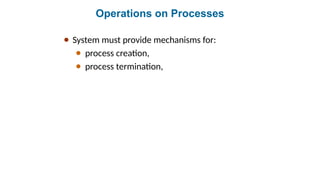 Operations on Processes
● System must provide mechanisms for:
● process creation,
● process termination,
 