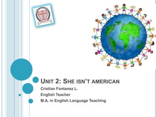 UNIT 2: SHE ISN’T AMERICAN
Cristian Fontanez L.
English Teacher
M.A. in English Language Teaching
 