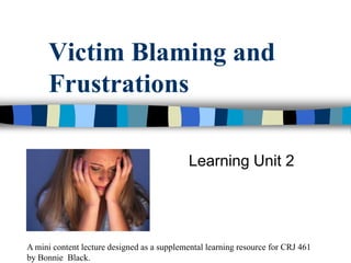 Victim Blaming and Frustrations 				Learning Unit 2 A mini content lecture designed as a supplemental learning resource for CRJ 461  by Bonnie  Black.  
