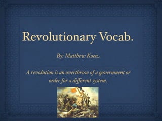 Revolutionary Vocab.
             By: Matthew Koen

A revolution is an overthrow of a government or
          order for a diﬀerent system.
 