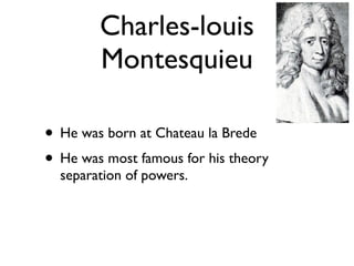 Charles-louis
        Montesquieu

• He was born at Chateau la Brede
• He was most famous for his theory
  separation of powers.
 