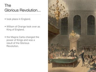 The
Glorious Revolution...

• took place in England.


• William of Orange took over as
  King of England.


• the Magna Carta changed the
  power of Kings and was a
  result of the Glorious
  Revolution.
 
