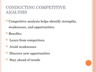 CONDUCTING COMPETITIVE
ANALYSIS
 Competitive analysis helps identify strengths,
weaknesses, and opportunities.
 Benefits:
 Learn from competitors
 Avoid weaknesses
 Discover new opportunities
 Stay ahead of trends
 