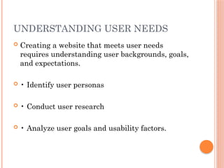 UNDERSTANDING USER NEEDS
 Creating a website that meets user needs
requires understanding user backgrounds, goals,
and expectations.
 • Identify user personas
 • Conduct user research
 • Analyze user goals and usability factors.
 