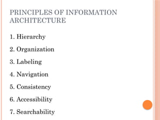 PRINCIPLES OF INFORMATION
ARCHITECTURE
1. Hierarchy
2. Organization
3. Labeling
4. Navigation
5. Consistency
6. Accessibility
7. Searchability
 