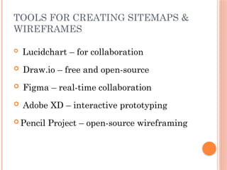 TOOLS FOR CREATING SITEMAPS &
WIREFRAMES
 Lucidchart – for collaboration
 Draw.io – free and open-source
 Figma – real-time collaboration
 Adobe XD – interactive prototyping
 Pencil Project – open-source wireframing
 