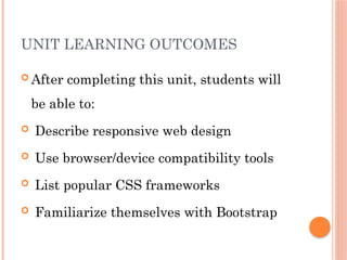 UNIT LEARNING OUTCOMES
 After completing this unit, students will
be able to:
 Describe responsive web design
 Use browser/device compatibility tools
 List popular CSS frameworks
 Familiarize themselves with Bootstrap
 