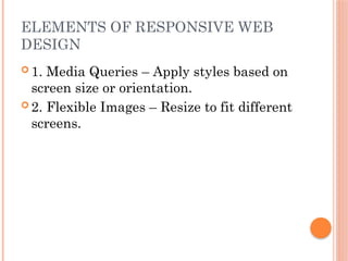ELEMENTS OF RESPONSIVE WEB
DESIGN
 1. Media Queries – Apply styles based on
screen size or orientation.
 2. Flexible Images – Resize to fit different
screens.
 