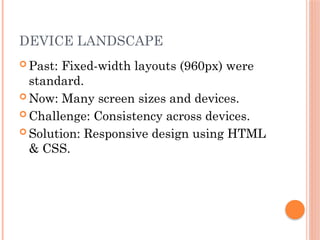 DEVICE LANDSCAPE
 Past: Fixed-width layouts (960px) were
standard.
 Now: Many screen sizes and devices.
 Challenge: Consistency across devices.
 Solution: Responsive design using HTML
& CSS.
 