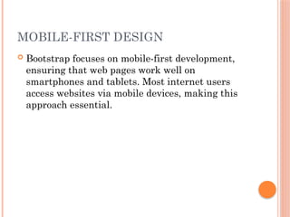 MOBILE-FIRST DESIGN
 Bootstrap focuses on mobile-first development,
ensuring that web pages work well on
smartphones and tablets. Most internet users
access websites via mobile devices, making this
approach essential.
 