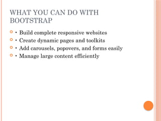 WHAT YOU CAN DO WITH
BOOTSTRAP
 • Build complete responsive websites
 • Create dynamic pages and toolkits
 • Add carousels, popovers, and forms easily
 • Manage large content efficiently
 
