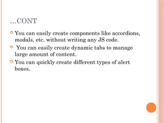…CONT
 You can easily create components like accordions,
modals, etc. without writing any JS code.
 You can easily create dynamic tabs to manage
large amount of content.
 You can quickly create different types of alert
boxes.
 