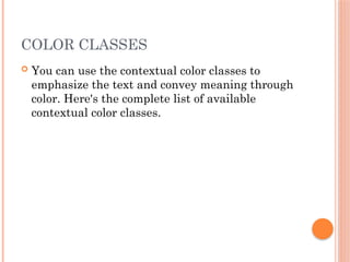 COLOR CLASSES
 You can use the contextual color classes to
emphasize the text and convey meaning through
color. Here's the complete list of available
contextual color classes.
 