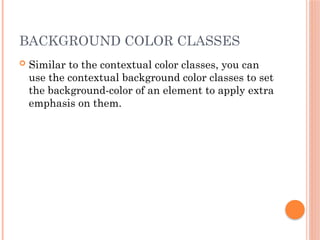 BACKGROUND COLOR CLASSES
 Similar to the contextual color classes, you can
use the contextual background color classes to set
the background-color of an element to apply extra
emphasis on them.
 