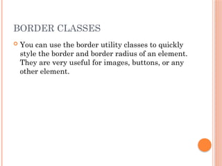 BORDER CLASSES
 You can use the border utility classes to quickly
style the border and border radius of an element.
They are very useful for images, buttons, or any
other element.
 