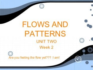 FLOWS AND
          PATTERNS
                    UNIT TWO
                     Week 2

Are you feeling the flow yet??? I am!
 