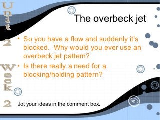 The overbeck jet
• So you have a flow and suddenly it’s
  blocked. Why would you ever use an
  overbeck jet pattern?
• Is there really a need for a
  blocking/holding pattern?



Jot your ideas in the comment box.
 