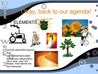 Okay, back to our agenda!
   • ELEMENTS




List the elements (nouns)
that
you noticed last week
during your observation.
(Sun, wind, view, fire
danger, frost heaves are
also elements)
 