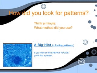 How did you look for patterns?
         Think a minute.
         What method did you use?




         A Big Hint       in finding patterns :


         If you look for the ENERGY FLOWS,
         you’ll find a pattern.
 