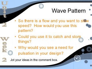 Wave Pattern
   • So there is a flow and you want to slow
     speed? How would you use this
     pattern?
   • Could you use it to catch and store
     things?
   • Why would you see a need for
     pulsation in your design?
Jot your ideas in the comment box.
 