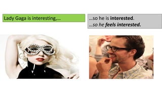 …so he is interested.
…so he feels interested.
Lady Gaga is interesting,…
 