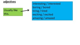 adjectives
interesting / interested
boring / bored
tiring / tired
exciting / excited
amazing / amazed
Usually like
this.
 