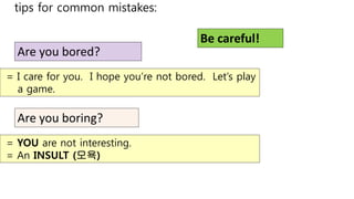 tips for common mistakes:
Are you boring?
Are you bored?
= I care for you. I hope you’re not bored. Let’s play
a game.
= Y...