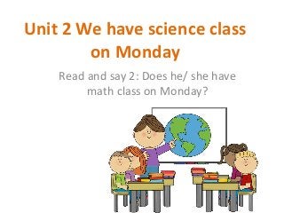 Unit 2 We have science class 
on Monday 
Read and say 2: Does he/ she have 
math class on Monday? 
 