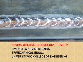 PR 8592 WELDING TECHNOLOGY UNIT -2
P.VENGALA KUMAR ME.,MBA
TF/MECHANICAL ENGG.,
UNIVERSITY VOC COLLEGE OF ENGINEERING
VENGALAKUMAR ME,MBA., 1
 
