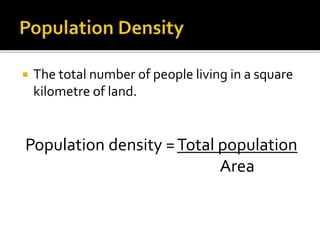  The total number of people living in a square 
kilometre of land. 
Population density = Total population 
Area 
 