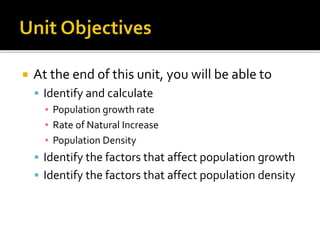  At the end of this unit, you will be able to 
 Identify and calculate 
▪ Population growth rate 
▪ Rate of Natural Increase 
▪ Population Density 
 Identify the factors that affect population growth 
 Identify the factors that affect population density 
 
